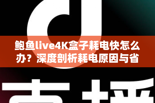 鲍鱼live4K盒子耗电快怎么办？深度剖析耗电原因与省电优化全攻略