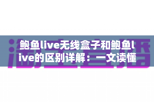 鲍鱼live无线盒子和鲍鱼live的区别详解:一文读懂两者差异,选对更适合你的观影方案 鲍鱼live无线盒子和鲍鱼live的区别详解:一文读懂两者差异,选对更适合你的观影方案
