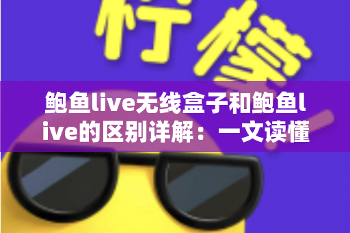 鲍鱼live无线盒子和鲍鱼live的区别详解：一文读懂两者差异，选对更适合你的观影方案