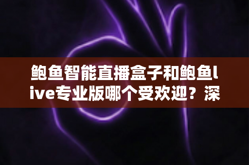 鲍鱼智能直播盒子和鲍鱼live专业版哪个受欢迎？深度评测与选购指南全解析