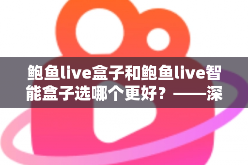 鲍鱼live盒子和鲍鱼live智能盒子选哪个更好？——深度对比评测与超实用选购指南