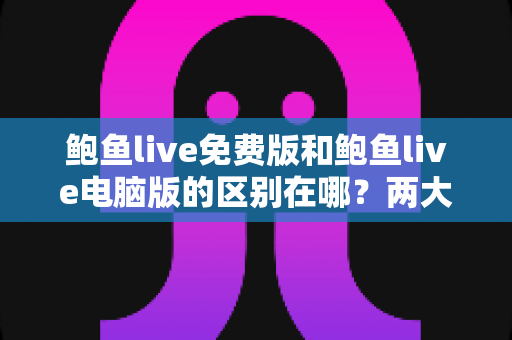 鲍鱼live免费版和鲍鱼live电脑版的区别在哪?两大版本全方位对比解析与选择指南 鲍鱼live免费版和鲍鱼live电脑版的区别在哪?两大版本全方位对比解析与选择指南