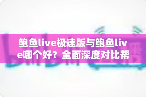 鲍鱼live极速版与鲍鱼live哪个好？全面深度对比帮你找到最适合自己的直播应用