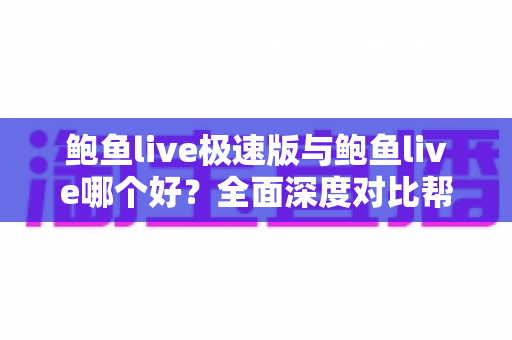 鲍鱼live极速版与鲍鱼live哪个好？全面深度对比帮你找到最适合自己的直播应用