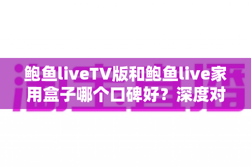 鲍鱼liveTV版和鲍鱼live家用盒子哪个口碑好？深度对比帮你选对不选贵