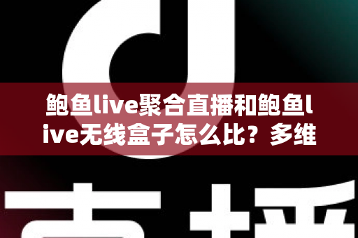 鲍鱼live聚合直播和鲍鱼live无线盒子怎么比？多维度深度对比与选购指南