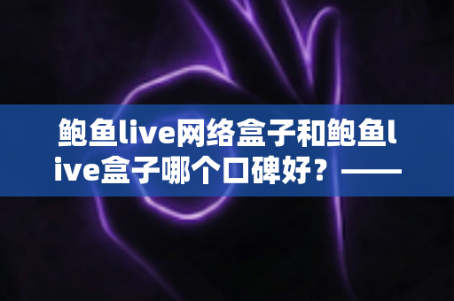 鲍鱼live网络盒子和鲍鱼live盒子哪个口碑好？——两款热门电视盒子的深度对比与选购指南