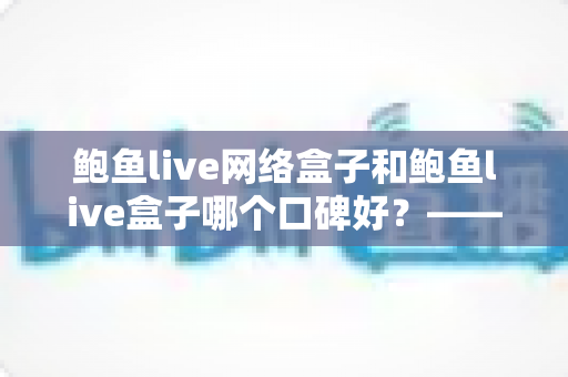 鲍鱼live网络盒子和鲍鱼live盒子哪个口碑好？——两款热门电视盒子的深度对比与选购指南