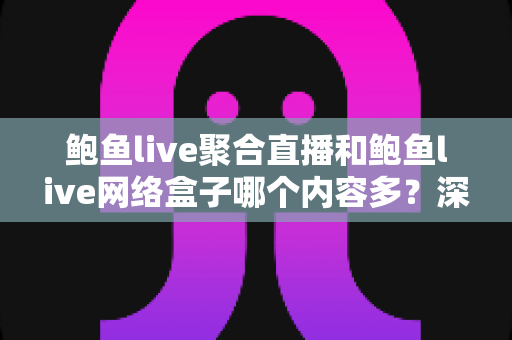 鲍鱼live聚合直播和鲍鱼live网络盒子哪个内容多？深度对比解析帮你选对观影方案