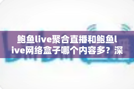 鲍鱼live聚合直播和鲍鱼live网络盒子哪个内容多？深度对比解析帮你选对观影方案