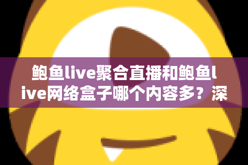 鲍鱼live聚合直播和鲍鱼live网络盒子哪个内容多？深度对比解析帮你选对观影方案