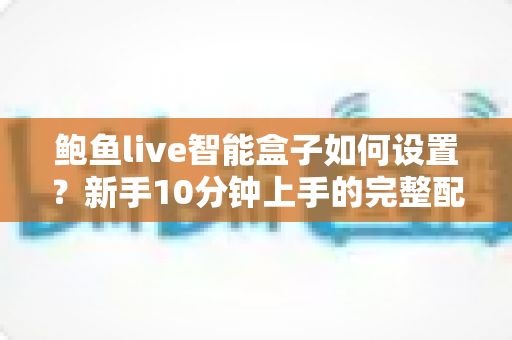 鲍鱼live智能盒子如何设置?新手10分钟上手的完整配置指南 鲍鱼live智能盒子如何设置?新手10分钟上手的完整配置指南