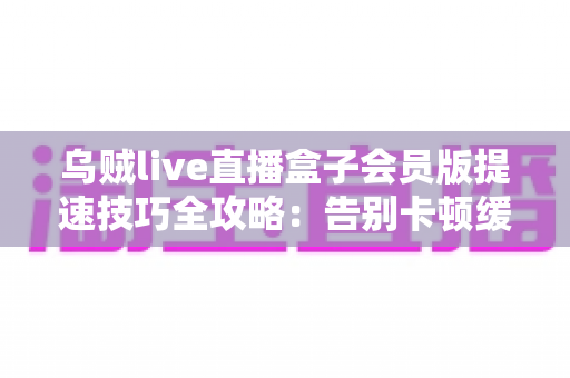 乌贼live直播盒子会员版提速技巧全攻略:告别卡顿缓冲,开启丝滑流畅的直播新体验 乌贼live直播盒子会员版提速技巧全攻略:告别卡顿缓冲,开启丝滑流畅的直播新体验