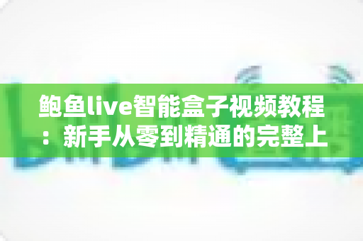 鲍鱼live智能盒子视频教程:新手从零到精通的完整上手指南 鲍鱼live智能盒子视频教程:新手从零到精通的完整上手指南