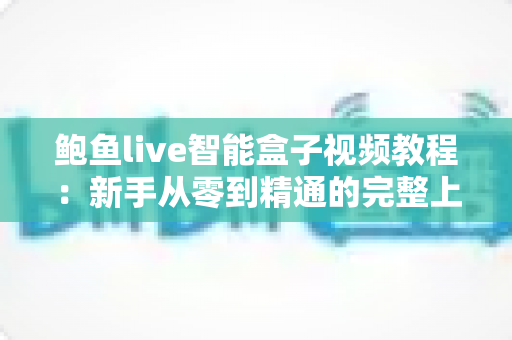 鲍鱼live智能盒子视频教程:新手从零到精通的完整上手指南 鲍鱼live智能盒子视频教程:新手从零到精通的完整上手指南
