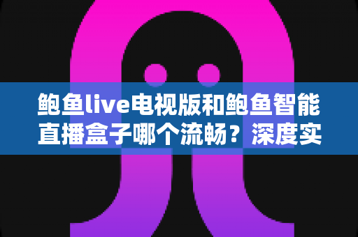 鲍鱼live电视版和鲍鱼智能直播盒子哪个流畅？深度实测对比帮你选出最佳观影方案