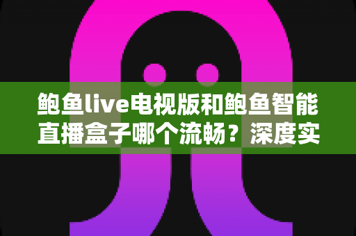 鲍鱼live电视版和鲍鱼智能直播盒子哪个流畅？深度实测对比帮你选出最佳观影方案