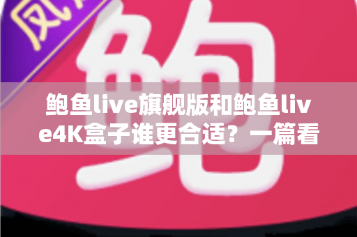 鲍鱼live旗舰版和鲍鱼live4K盒子谁更合适？一篇看懂选购逻辑的实用对比指南