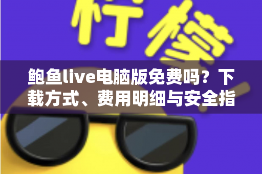 鲍鱼live电脑版免费吗?下载方式、费用明细与安全指南全解析 鲍鱼live电脑版免费吗?下载方式、费用明细与安全指南全解析