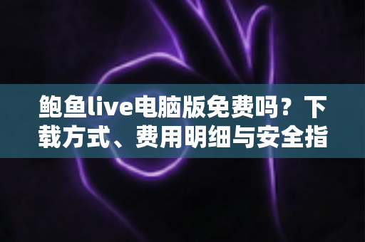 鲍鱼live电脑版免费吗?下载方式、费用明细与安全指南全解析 鲍鱼live电脑版免费吗?下载方式、费用明细与安全指南全解析