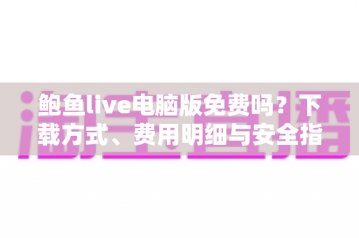 鲍鱼live电脑版免费吗?下载方式、费用明细与安全指南全解析 鲍鱼live电脑版免费吗?下载方式、费用明细与安全指南全解析