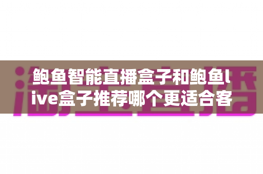 鲍鱼智能直播盒子和鲍鱼live盒子推荐哪个更适合客厅？一篇看懂的客厅大屏影音选购指南