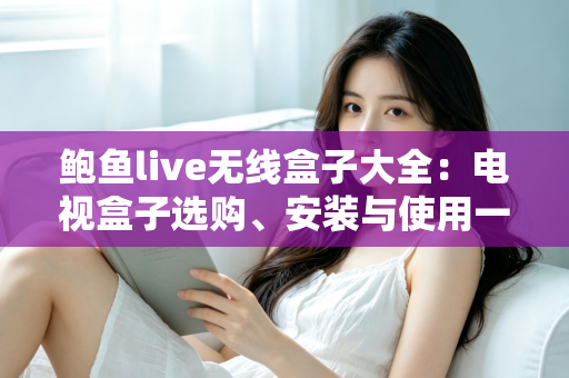 鲍鱼live无线盒子大全:电视盒子选购、安装与使用一站式全攻略 鲍鱼live无线盒子大全:电视盒子选购、安装与使用一站式全攻略