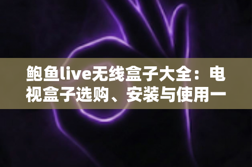 鲍鱼live无线盒子大全：电视盒子选购、安装与使用一站式全攻略