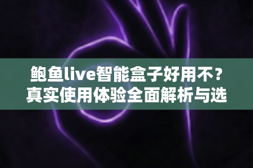鲍鱼live智能盒子好用不？真实使用体验全面解析与选购避坑指南