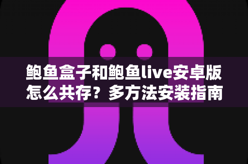 鲍鱼盒子和鲍鱼live安卓版怎么共存?多方法安装指南与实用避坑技巧 鲍鱼盒子和鲍鱼live安卓版怎么共存?多方法安装指南与实用避坑技巧