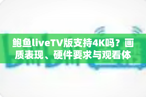 鲍鱼liveTV版支持4K吗？画质表现、硬件要求与观看体验全面解析