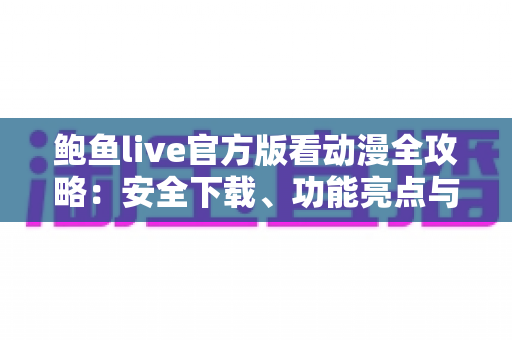 鲍鱼live官方版看动漫全攻略：安全下载、功能亮点与高效追番技巧一网打尽