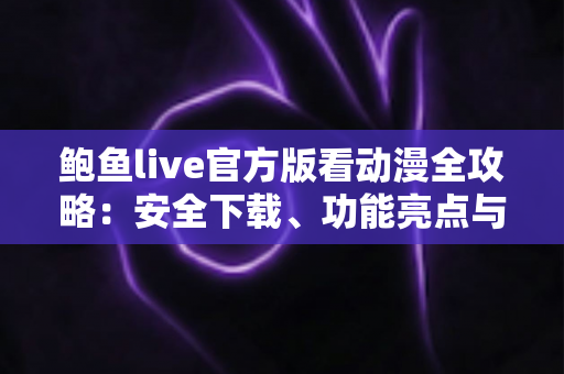 鲍鱼live官方版看动漫全攻略：安全下载、功能亮点与高效追番技巧一网打尽