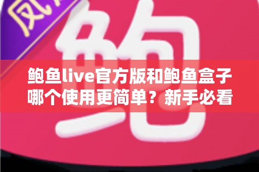 鲍鱼live官方版和鲍鱼盒子哪个使用更简单?新手必看的全面对比指南 鲍鱼live官方版和鲍鱼盒子哪个使用更简单?新手必看的全面对比指南