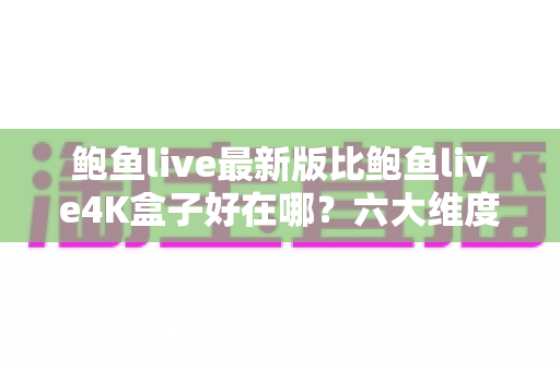 鲍鱼live最新版比鲍鱼live4K盒子好在哪？六大维度深度对比帮你选对观影方案