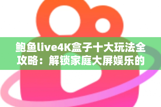 鲍鱼live4K盒子十大玩法全攻略:解锁家庭大屏娱乐的无限可能 鲍鱼live4K盒子十大玩法全攻略:解锁家庭大屏娱乐的无限可能
