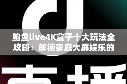鲍鱼live4K盒子十大玩法全攻略:解锁家庭大屏娱乐的无限可能 鲍鱼live4K盒子十大玩法全攻略:解锁家庭大屏娱乐的无限可能