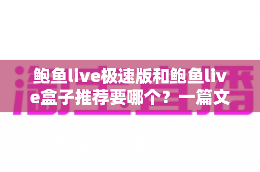 鲍鱼live极速版和鲍鱼live盒子推荐要哪个?一篇文章帮你选对版本不踩坑 鲍鱼live极速版和鲍鱼live盒子推荐要哪个?一篇文章帮你选对版本不踩坑