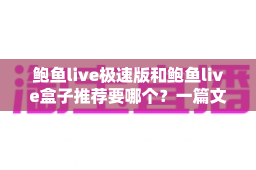 鲍鱼live极速版和鲍鱼live盒子推荐要哪个?一篇文章帮你选对版本不踩坑 鲍鱼live极速版和鲍鱼live盒子推荐要哪个?一篇文章帮你选对版本不踩坑