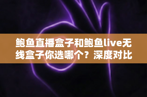 鲍鱼直播盒子和鲍鱼live无线盒子你选哪个？深度对比全解析，帮你找到最适合的直播神器