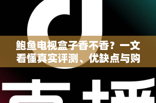 鲍鱼电视盒子香不香？一文看懂真实评测、优缺点与购买建议