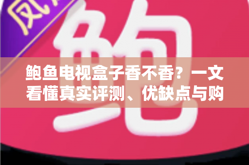 鲍鱼电视盒子香不香？一文看懂真实评测、优缺点与购买建议
