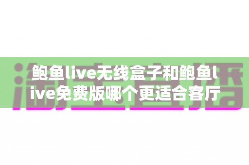 鲍鱼live无线盒子和鲍鱼live免费版哪个更适合客厅?一文看懂客厅观影最佳方案 鲍鱼live无线盒子和鲍鱼live免费版哪个更适合客厅?一文看懂客厅观影最佳方案