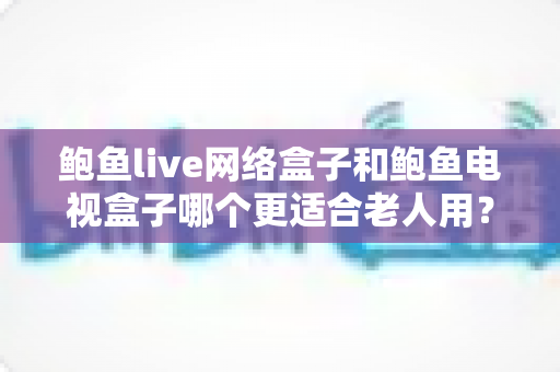 鲍鱼live网络盒子和鲍鱼电视盒子哪个更适合老人用?老人电视盒子深度对比评测与避坑选购指南 鲍鱼live网络盒子和鲍鱼电视盒子哪个更适合老人用?老人电视盒子深度对比评测与避坑选购指南