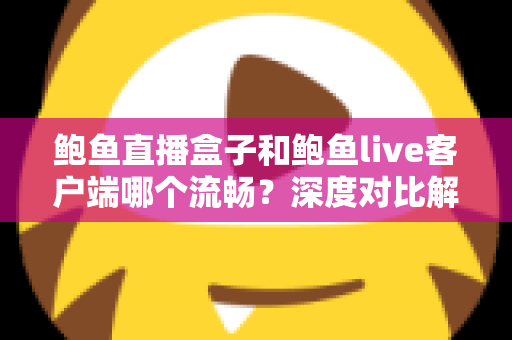 鲍鱼直播盒子和鲍鱼live客户端哪个流畅?深度对比解析助你选出最佳观看方案 鲍鱼直播盒子和鲍鱼live客户端哪个流畅?深度对比解析助你选出最佳观看方案