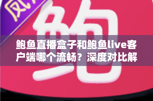 鲍鱼直播盒子和鲍鱼live客户端哪个流畅?深度对比解析助你选出最佳观看方案 鲍鱼直播盒子和鲍鱼live客户端哪个流畅?深度对比解析助你选出最佳观看方案
