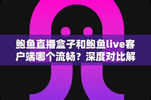 鲍鱼直播盒子和鲍鱼live客户端哪个流畅?深度对比解析助你选出最佳观看方案 鲍鱼直播盒子和鲍鱼live客户端哪个流畅?深度对比解析助你选出最佳观看方案