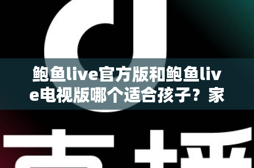 鲍鱼live官方版和鲍鱼live电视版哪个适合孩子？家长必读的全面对比与安全使用指南