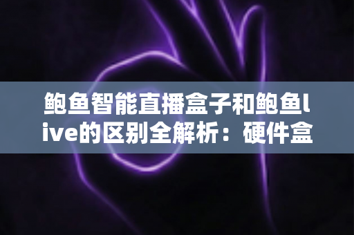 鲍鱼智能直播盒子和鲍鱼live的区别全解析:硬件盒子与软件直播该怎么选? 鲍鱼智能直播盒子和鲍鱼live的区别全解析:硬件盒子与软件直播该怎么选?