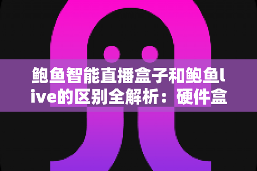 鲍鱼智能直播盒子和鲍鱼live的区别全解析：硬件盒子与软件直播该怎么选？
